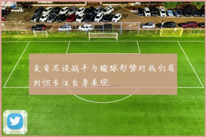 麦肯尼谈战平与输球形势对我们有利但专注自身表现