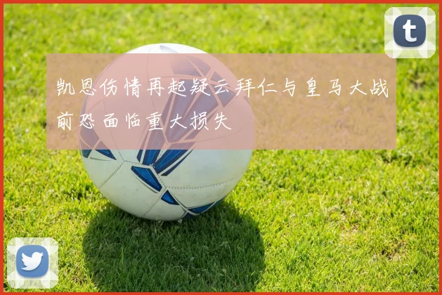 凯恩伤情再起疑云拜仁与皇马大战前恐面临重大损失