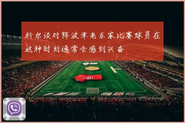 科尔谈对阵波津老东家比赛球员在这种时刻通常会感到兴奋