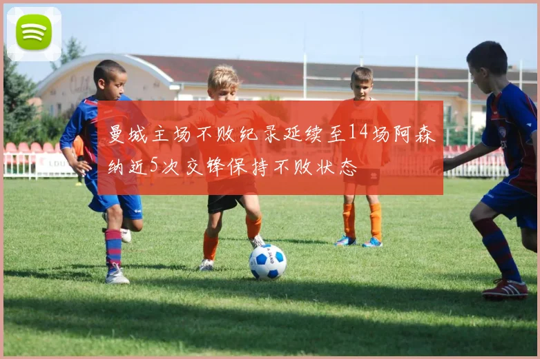 曼城主场不败纪录延续至14场阿森纳近5次交锋保持不败状态
