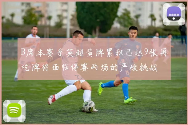 B席本赛季英超黄牌累积已达9张再吃牌将面临停赛两场的严峻挑战