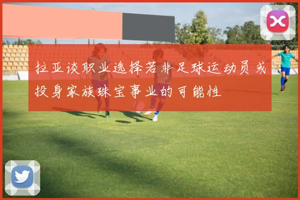 拉亚谈职业选择若非足球运动员或投身家族珠宝事业的可能性