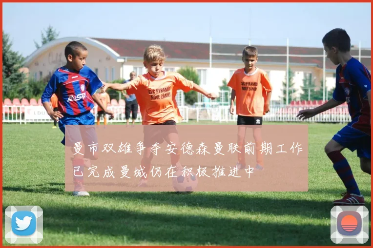 曼市双雄争夺安德森曼联前期工作已完成曼城仍在积极推进中
