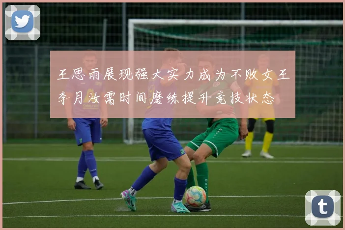 王思雨展现强大实力成为不败女王李月汝需时间磨练提升竞技状态