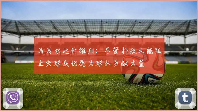马马尔达什维利：尽管扑救未能阻止失球我仍愿为球队贡献力量
