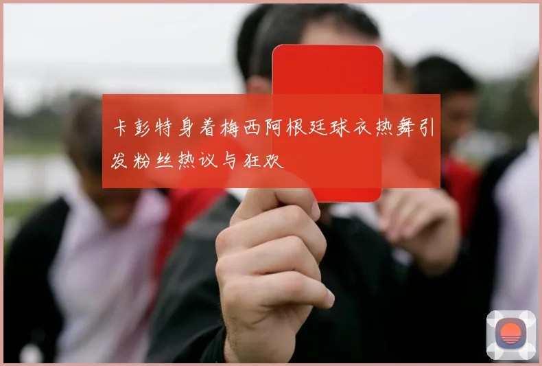 卡彭特身着梅西阿根廷球衣热舞引发粉丝热议与狂欢