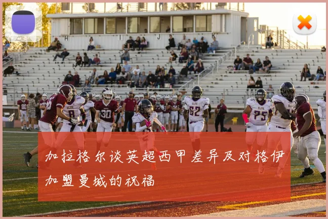 加拉格尔谈英超西甲差异及对格伊加盟曼城的祝福