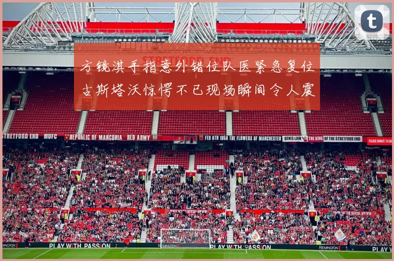 方镜淇手指意外错位队医紧急复位古斯塔沃惊愕不已现场瞬间令人震惊