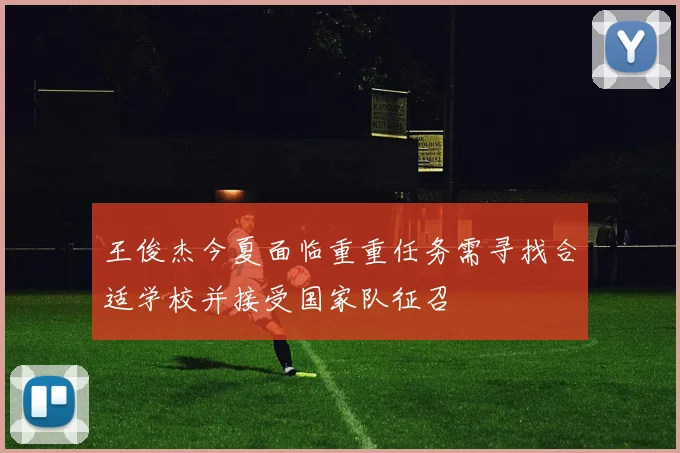 王俊杰今夏面临重重任务需寻找合适学校并接受国家队征召