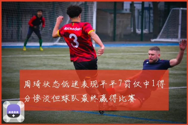 周琦状态低迷表现平平7罚仅中1得分惨淡但球队最终赢得比赛
