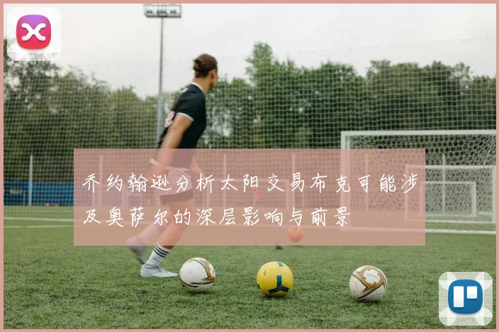 乔约翰逊分析太阳交易布克可能涉及奥萨尔的深层影响与前景