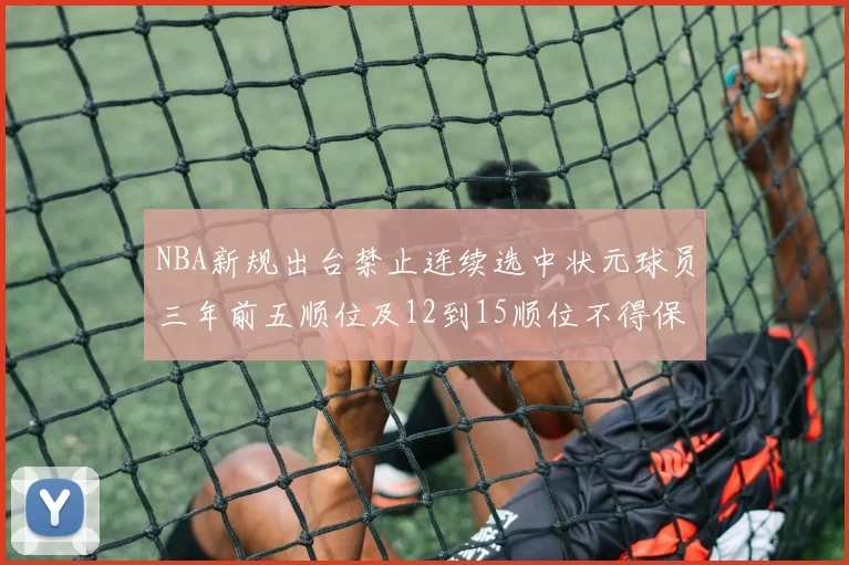 NBA新规出台禁止连续选中状元球员三年前五顺位及12到15顺位不得保护