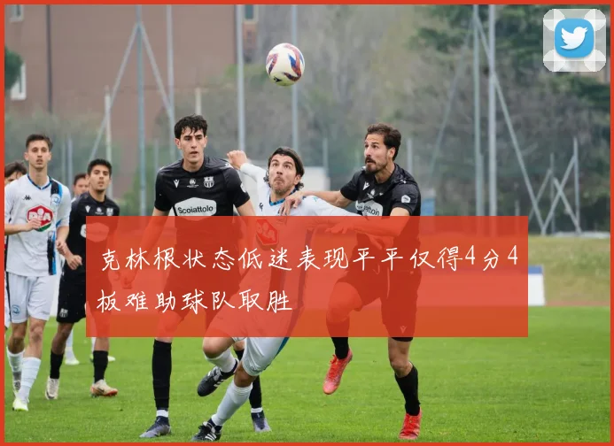克林根状态低迷表现平平仅得4分4板难助球队取胜