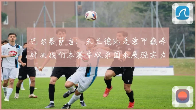 巴尔泰萨吉：米兰德比是意甲巅峰对决我们本赛季双杀国米展现实力