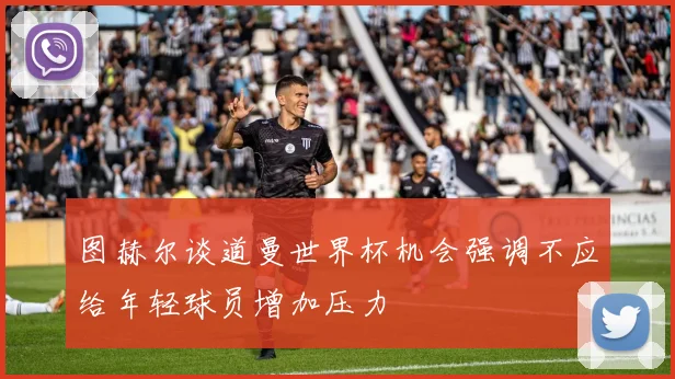 图赫尔谈道曼世界杯机会强调不应给年轻球员增加压力
