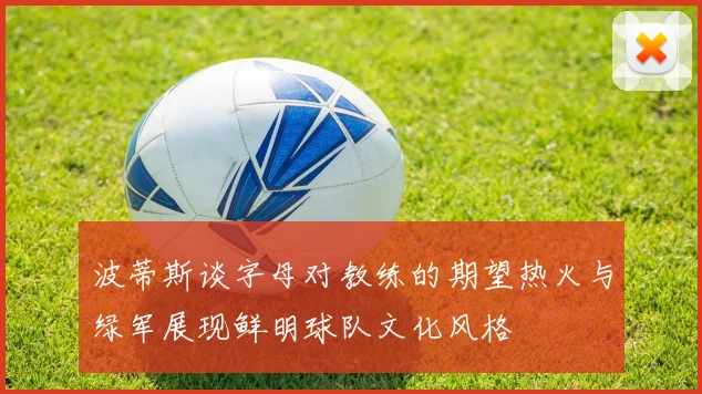 波蒂斯谈字母对教练的期望热火与绿军展现鲜明球队文化风格