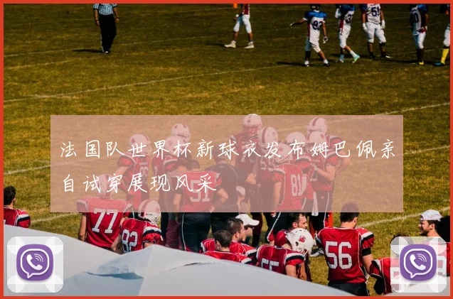 法国队世界杯新球衣发布姆巴佩亲自试穿展现风采