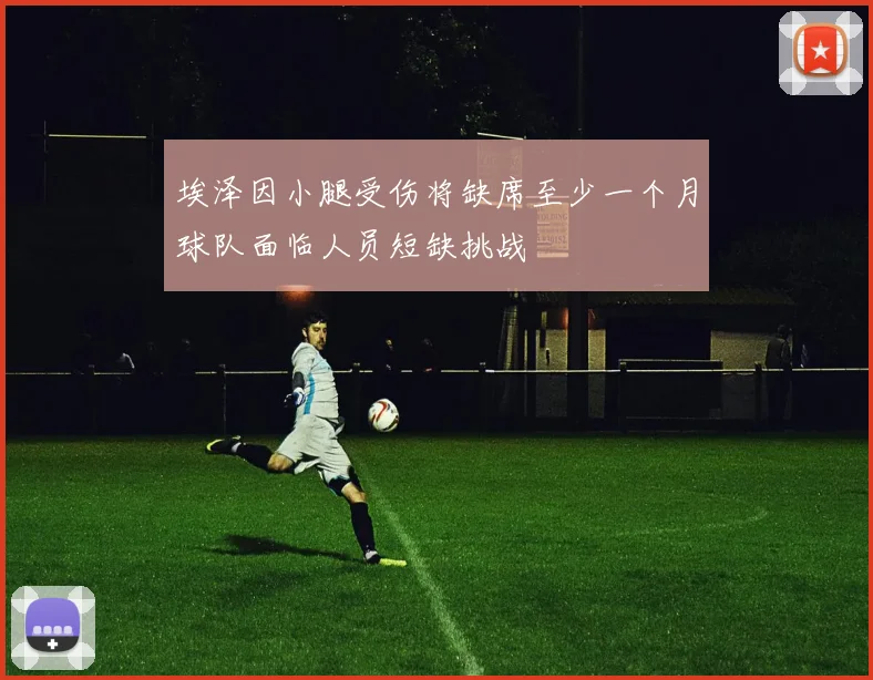 埃泽因小腿受伤将缺席至少一个月球队面临人员短缺挑战