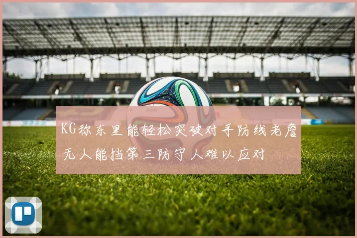 KG称东里能轻松突破对手防线老詹无人能挡第三防守人难以应对