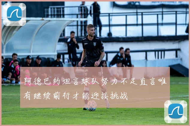 阿德巴约坦言球队努力不足直言唯有继续前行才能迎接挑战