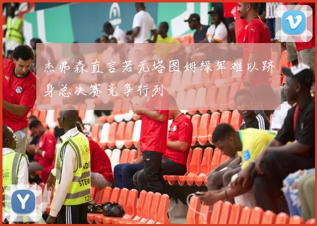 杰弗森直言若无塔图姆绿军难以跻身总决赛竞争行列