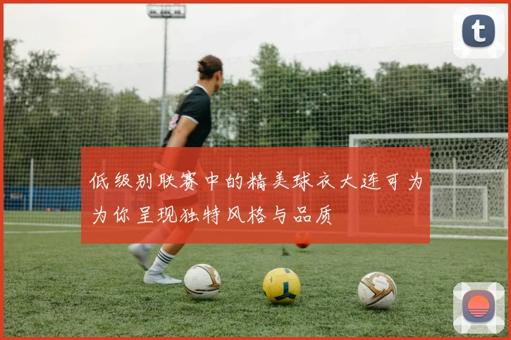 低级别联赛中的精美球衣大连可为为你呈现独特风格与品质