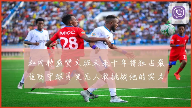 加内特盛赞文班未来十年将独占最佳防守球员奖无人敢挑战他的实力