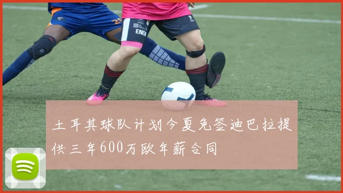 土耳其球队计划今夏免签迪巴拉提供三年600万欧年薪合同