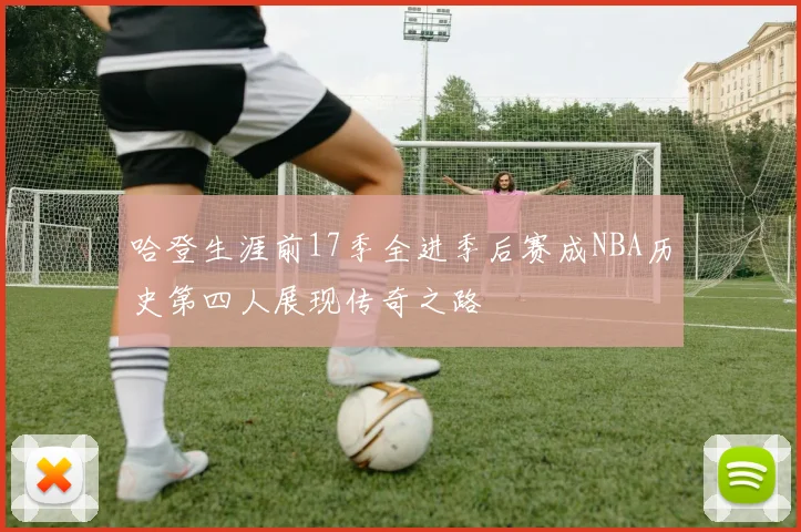 哈登生涯前17季全进季后赛成NBA历史第四人展现传奇之路