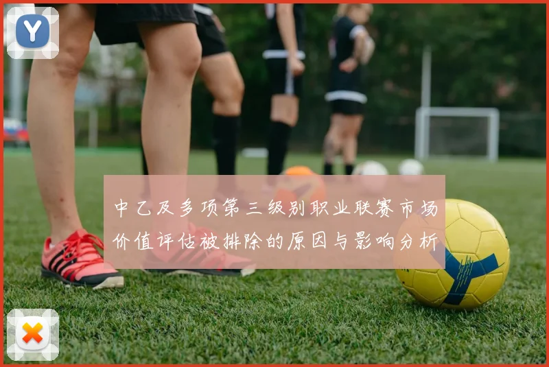 中乙及多项第三级别职业联赛市场价值评估被排除的原因与影响分析