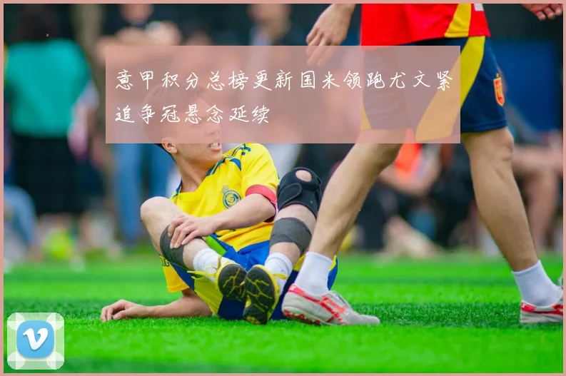 意甲积分总榜更新国米领跑尤文紧追争冠悬念延续