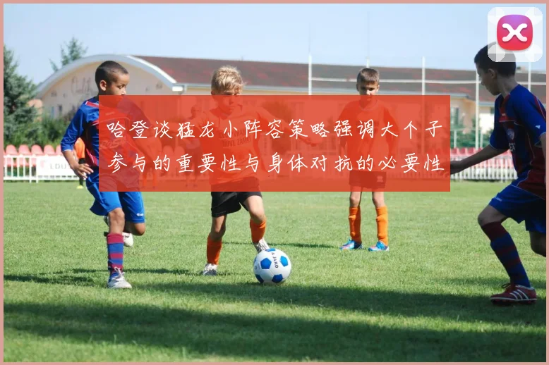 哈登谈猛龙小阵容策略强调大个子参与的重要性与身体对抗的必要性