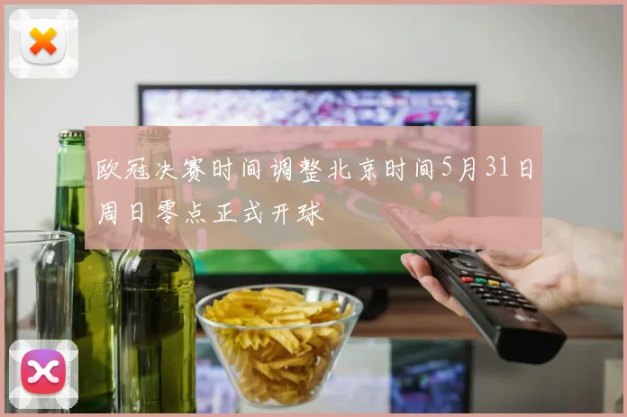 欧冠决赛时间调整北京时间5月31日周日零点正式开球