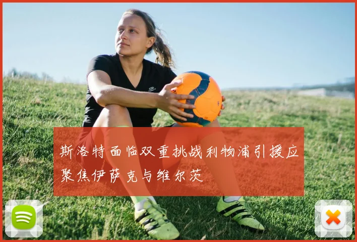 斯洛特面临双重挑战利物浦引援应聚焦伊萨克与维尔茨