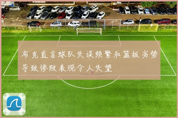 布克直言球队失误频繁和篮板劣势导致惨败表现令人失望