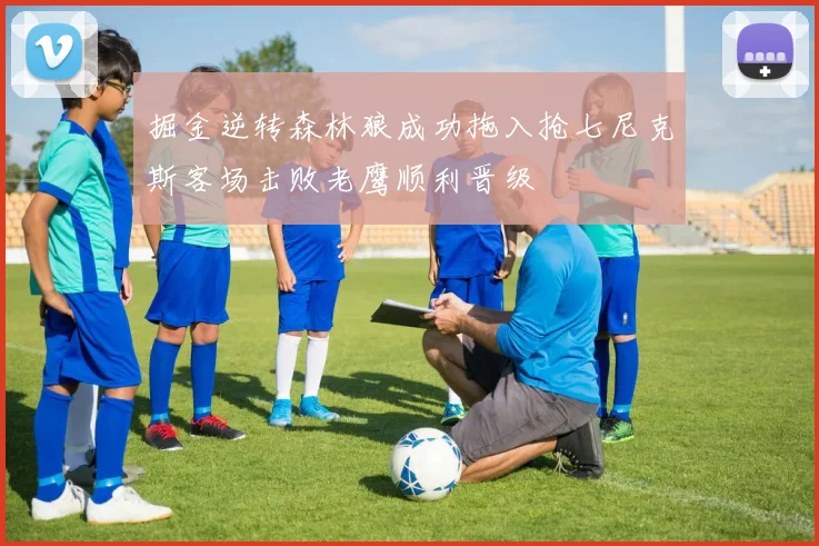 掘金逆转森林狼成功拖入抢七尼克斯客场击败老鹰顺利晋级