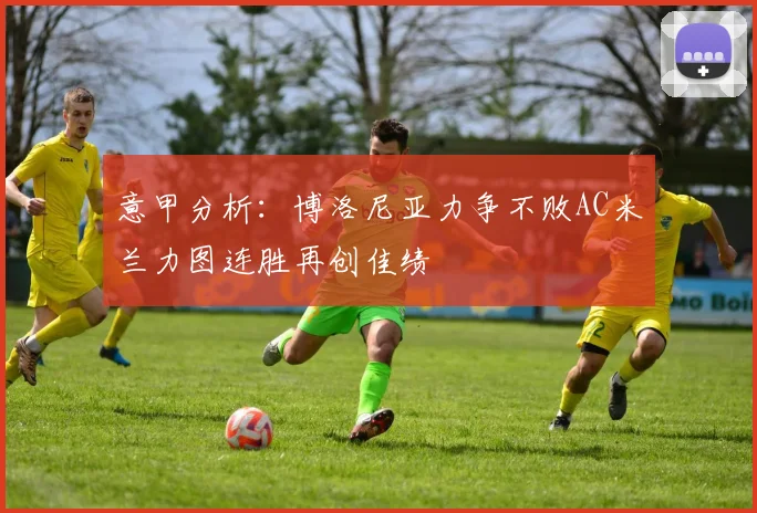 意甲分析：博洛尼亚力争不败AC米兰力图连胜再创佳绩