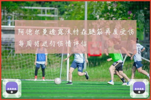阿德尔曼透露沃特森腿筋再度受伤每周将进行伤情评估